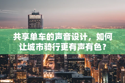 共享单车的声音设计，如何让城市骑行更有声有色？