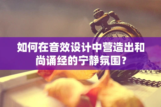 如何在音效设计中营造出和尚诵经的宁静氛围？