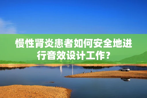 慢性肾炎患者如何安全地进行音效设计工作？