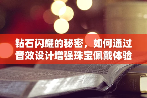 钻石闪耀的秘密，如何通过音效设计增强珠宝佩戴体验？