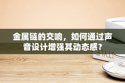 金属链的交响，如何通过声音设计增强其动态感？