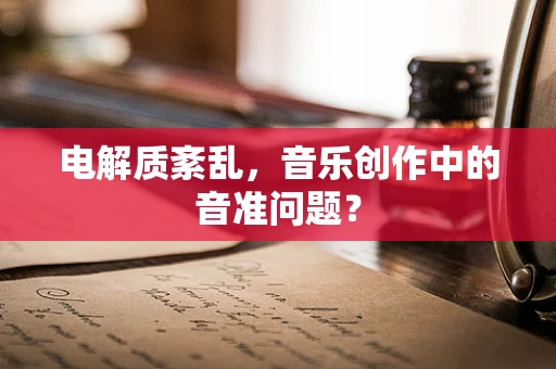 电解质紊乱，音乐创作中的音准问题？