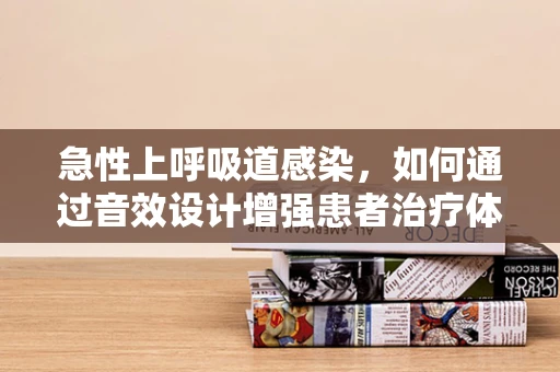 急性上呼吸道感染，如何通过音效设计增强患者治疗体验？