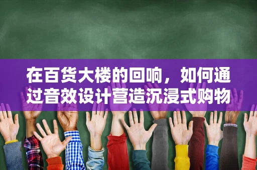 在百货大楼的回响，如何通过音效设计营造沉浸式购物体验？