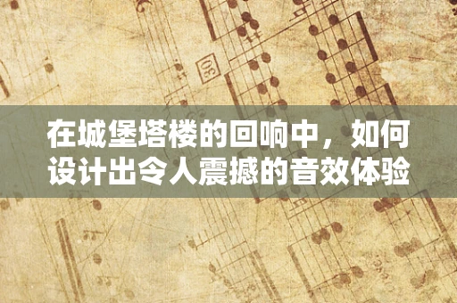 在城堡塔楼的回响中，如何设计出令人震撼的音效体验？