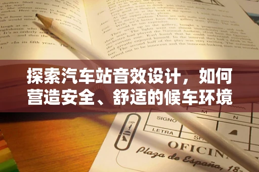 探索汽车站音效设计，如何营造安全、舒适的候车环境？