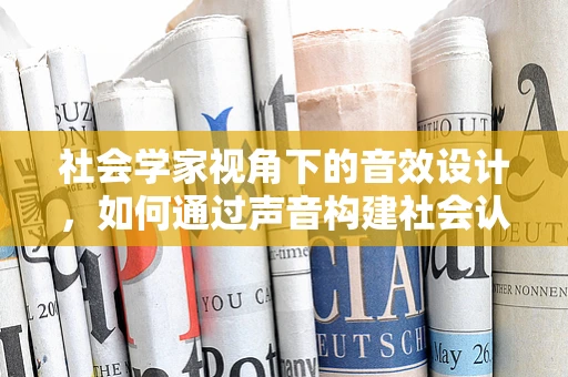 社会学家视角下的音效设计，如何通过声音构建社会认知？