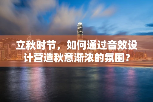 立秋时节，如何通过音效设计营造秋意渐浓的氛围？