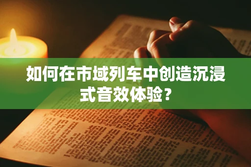 如何在市域列车中创造沉浸式音效体验？