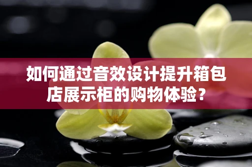 如何通过音效设计提升箱包店展示柜的购物体验？