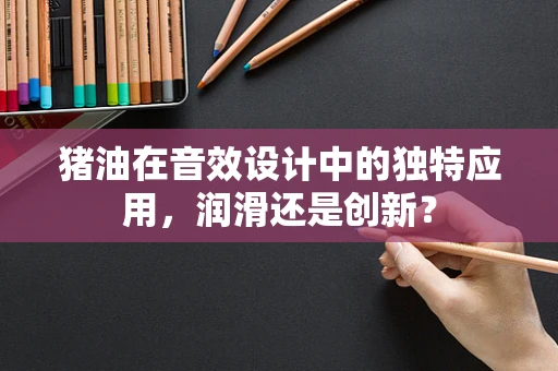 猪油在音效设计中的独特应用，润滑还是创新？