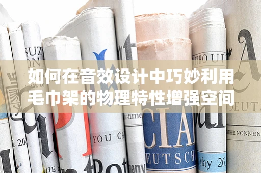 如何在音效设计中巧妙利用毛巾架的物理特性增强空间氛围？