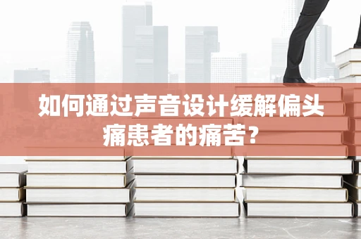 如何通过声音设计缓解偏头痛患者的痛苦？