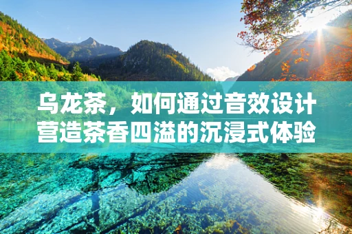 乌龙茶，如何通过音效设计营造茶香四溢的沉浸式体验？