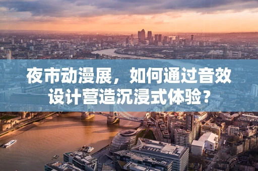 夜市动漫展，如何通过音效设计营造沉浸式体验？