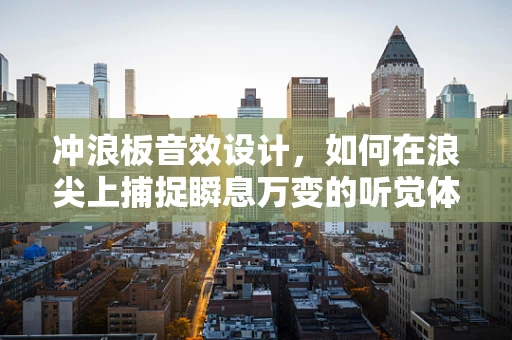 冲浪板音效设计，如何在浪尖上捕捉瞬息万变的听觉体验？