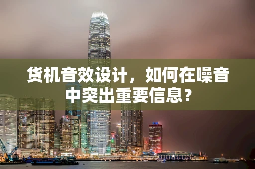 货机音效设计，如何在噪音中突出重要信息？