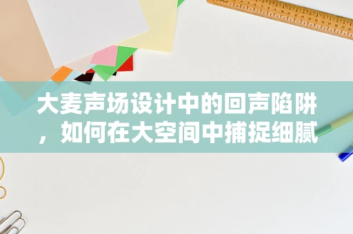 大麦声场设计中的回声陷阱，如何在大空间中捕捉细腻音效？