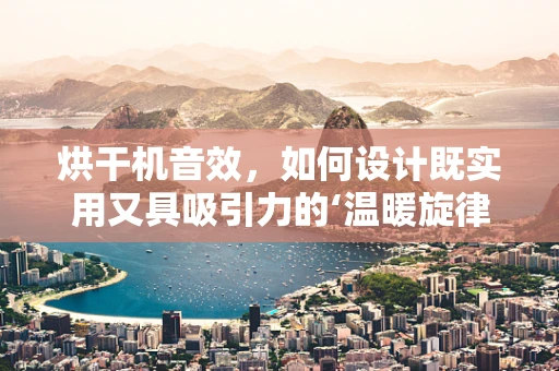 烘干机音效，如何设计既实用又具吸引力的‘温暖旋律’？