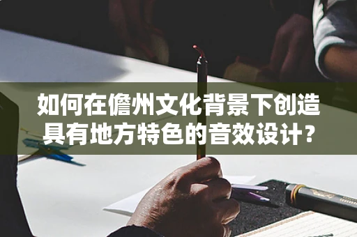 如何在儋州文化背景下创造具有地方特色的音效设计？
