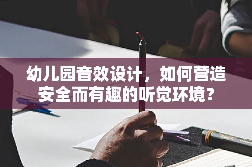 幼儿园音效设计，如何营造安全而有趣的听觉环境？