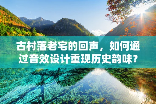 古村落老宅的回声，如何通过音效设计重现历史韵味？