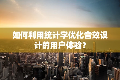 如何利用统计学优化音效设计的用户体验？