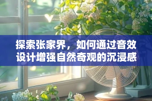 探索张家界，如何通过音效设计增强自然奇观的沉浸感？