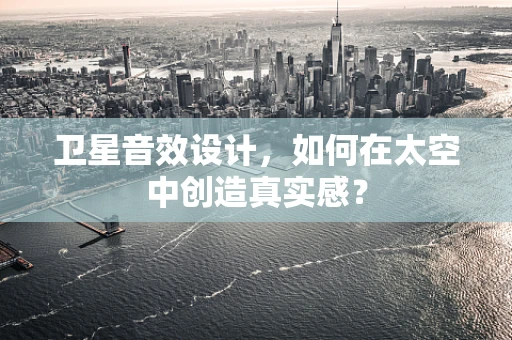 卫星音效设计，如何在太空中创造真实感？