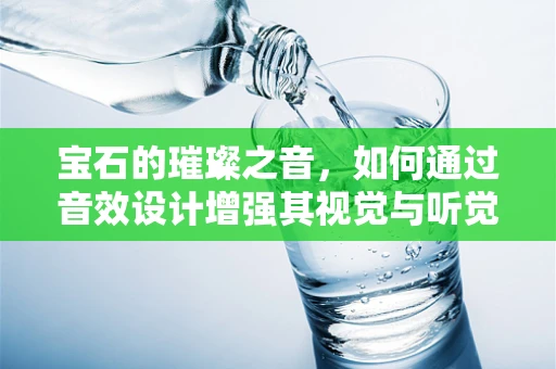 宝石的璀璨之音，如何通过音效设计增强其视觉与听觉的双重魅力？