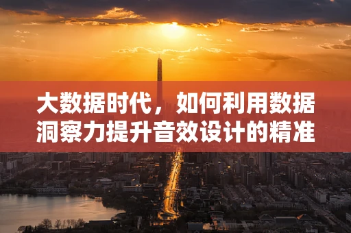大数据时代，如何利用数据洞察力提升音效设计的精准度？