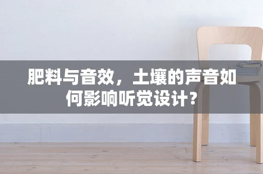 肥料与音效，土壤的声音如何影响听觉设计？