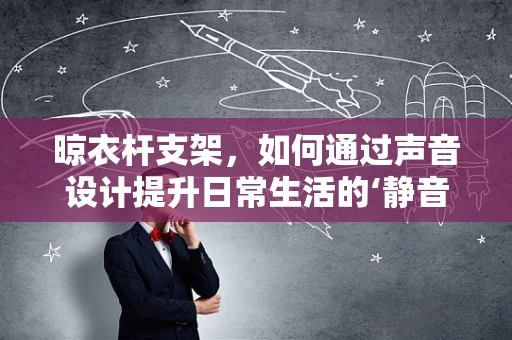 晾衣杆支架，如何通过声音设计提升日常生活的‘静音’体验？