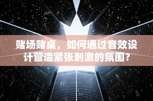 赌场赌桌，如何通过音效设计营造紧张刺激的氛围？