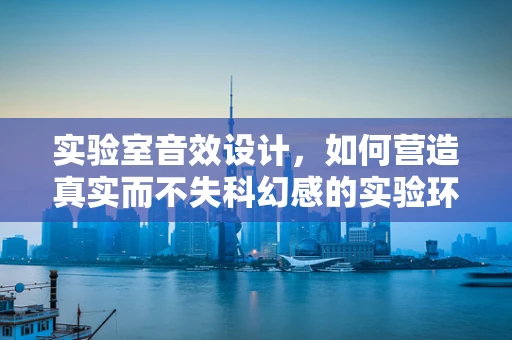 实验室音效设计，如何营造真实而不失科幻感的实验环境？