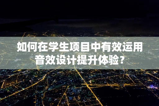 如何在学生项目中有效运用音效设计提升体验？