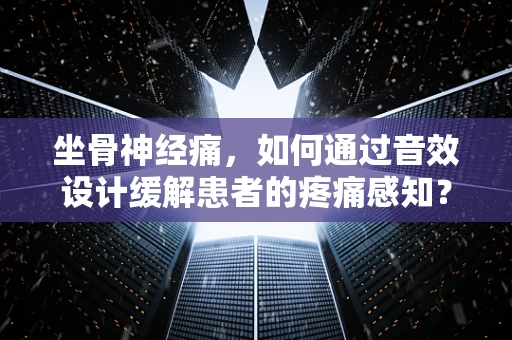 坐骨神经痛，如何通过音效设计缓解患者的疼痛感知？
