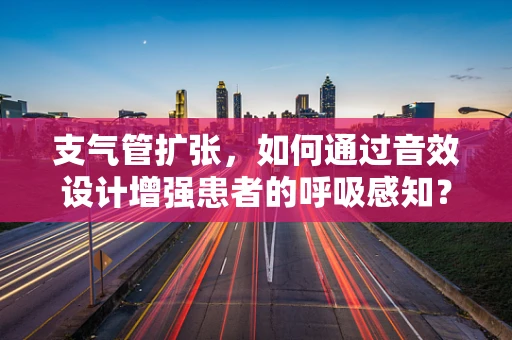 支气管扩张，如何通过音效设计增强患者的呼吸感知？