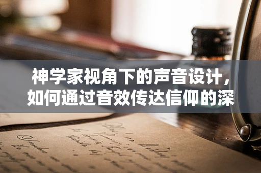 神学家视角下的声音设计，如何通过音效传达信仰的深度？