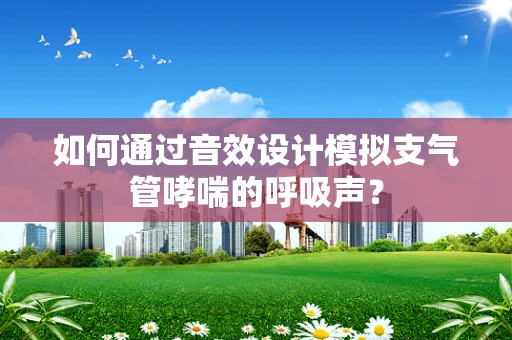 如何通过音效设计模拟支气管哮喘的呼吸声？