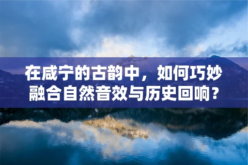 在咸宁的古韵中，如何巧妙融合自然音效与历史回响？