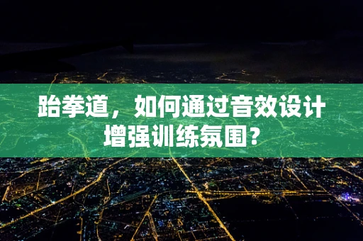 跆拳道，如何通过音效设计增强训练氛围？