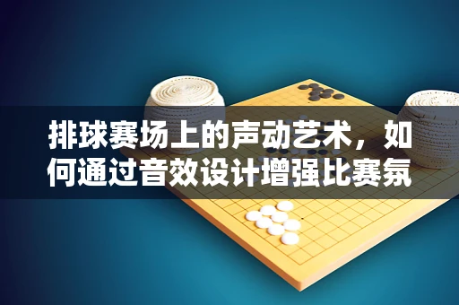 排球赛场上的声动艺术，如何通过音效设计增强比赛氛围？