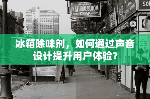 冰箱除味剂，如何通过声音设计提升用户体验？