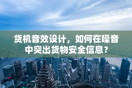 货机音效设计，如何在噪音中突出货物安全信息？