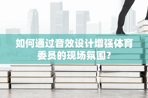 如何通过音效设计增强体育委员的现场氛围？