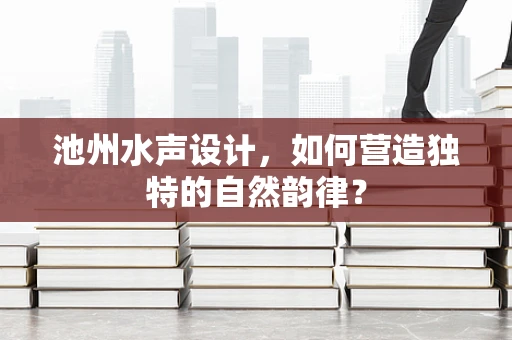 池州水声设计，如何营造独特的自然韵律？