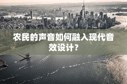 农民的声音如何融入现代音效设计？