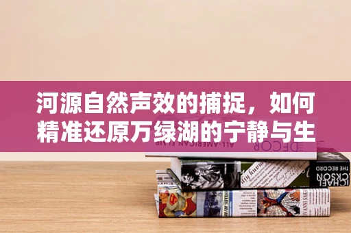 河源自然声效的捕捉，如何精准还原万绿湖的宁静与生机？