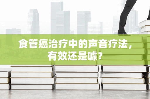 食管癌治疗中的声音疗法，有效还是噱？